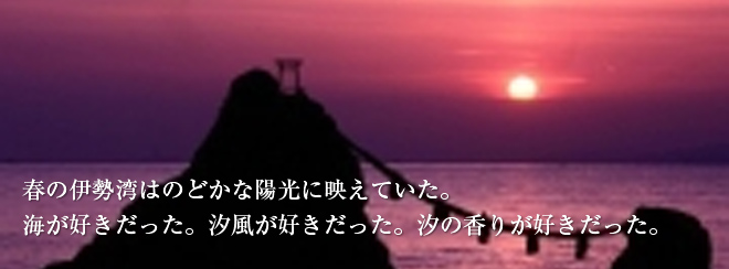 春の伊勢湾はのどかな陽光に映えていた。海が好きだった。汐風が好きだった。汐の香りが好きだった。